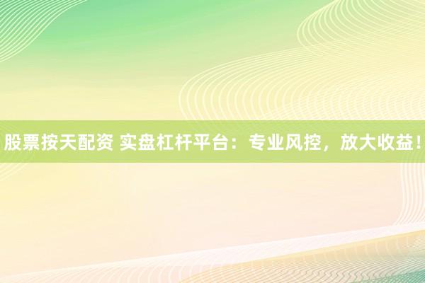 股票按天配资 实盘杠杆平台：专业风控，放大收益！