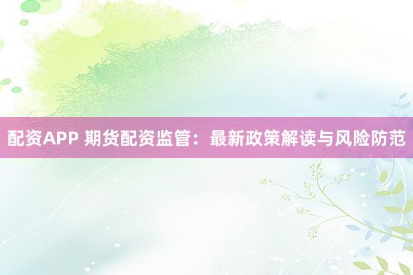 配资APP 期货配资监管：最新政策解读与风险防范