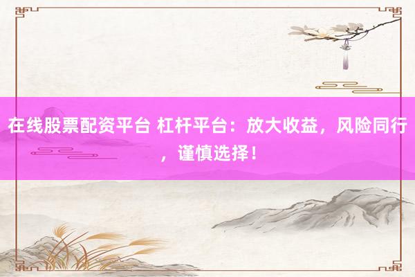 在线股票配资平台 杠杆平台：放大收益，风险同行，谨慎选择！