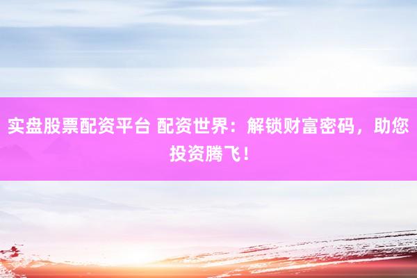 实盘股票配资平台 配资世界：解锁财富密码，助您投资腾飞！