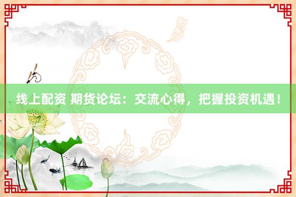 线上配资 期货论坛：交流心得，把握投资机遇！