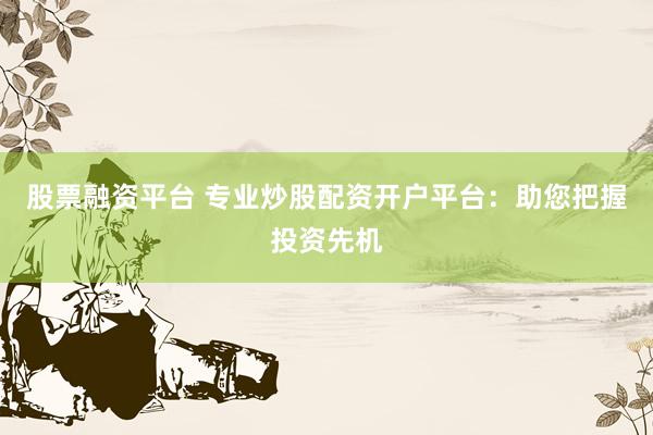 股票融资平台 专业炒股配资开户平台：助您把握投资先机