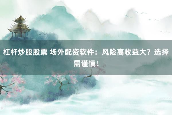 杠杆炒股股票 场外配资软件：风险高收益大？选择需谨慎！
