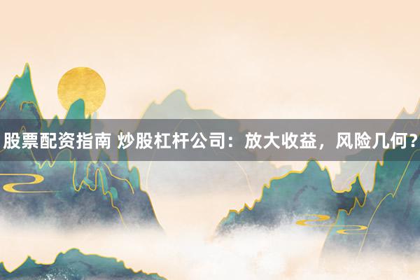 股票配资指南 炒股杠杆公司：放大收益，风险几何？