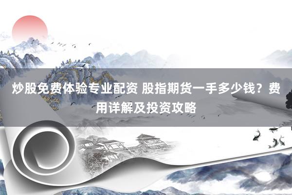 炒股免费体验专业配资 股指期货一手多少钱？费用详解及投资攻略