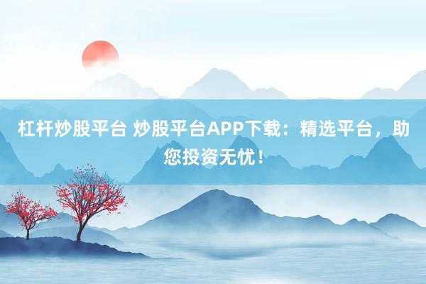 杠杆炒股平台 炒股平台APP下载：精选平台，助您投资无忧！