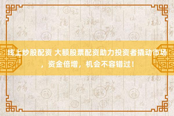 线上炒股配资 大额股票配资助力投资者撬动市场,资金倍增,机会不容错过!