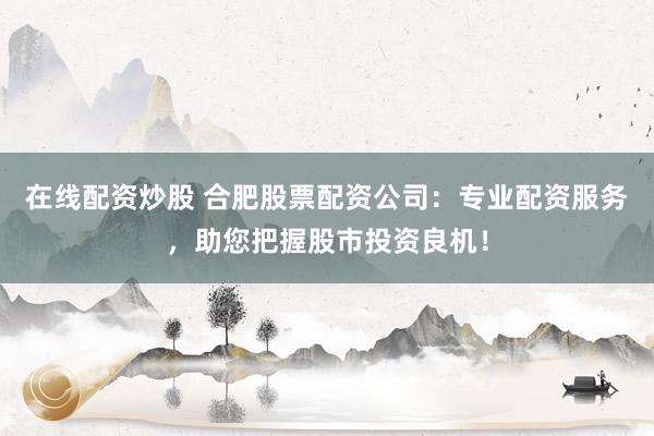 在线配资炒股 合肥股票配资公司:专业配资服务,助您把握股市投资良机!