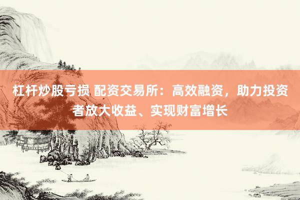 杠杆炒股亏损 配资交易所:高效融资,助力投资者放大收益、实现财富增长