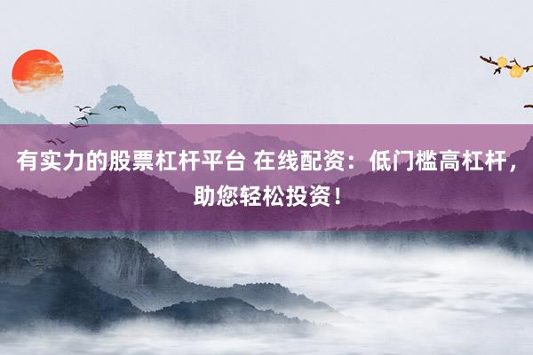 有实力的股票杠杆平台 在线配资:低门槛高杠杆,助您轻松投资!