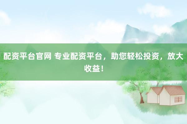 配资平台官网 专业配资平台,助您轻松投资,放大收益!