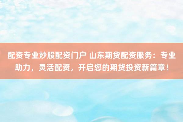配资专业炒股配资门户 山东期货配资服务:专业助力,灵活配资,开启您的期货投资新篇章!