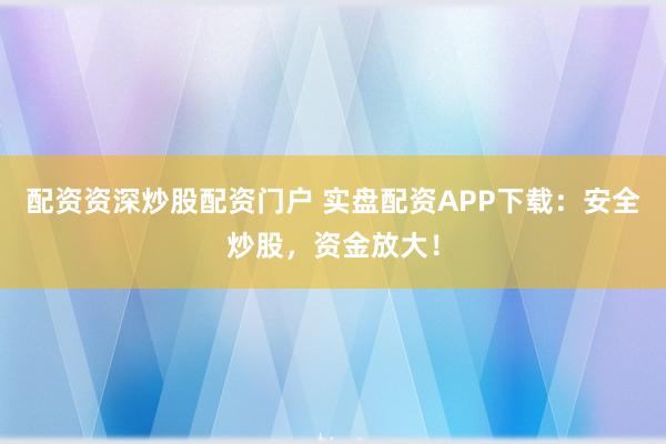 配资资深炒股配资门户 实盘配资APP下载：安全炒股，资金放大！