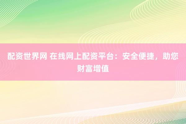 配资世界网 在线网上配资平台:安全便捷,助您财富增值