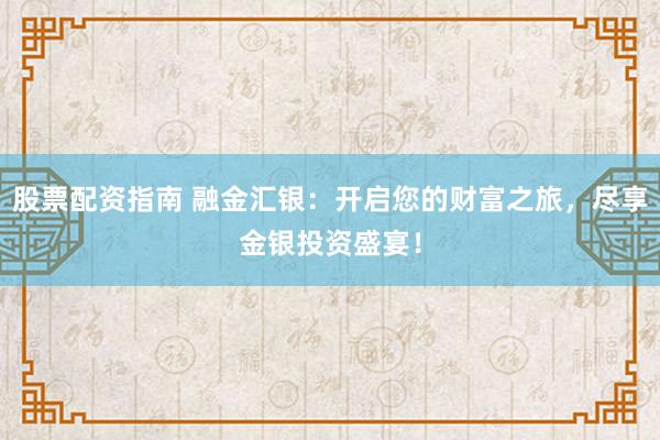 股票配资指南 融金汇银：开启您的财富之旅，尽享金银投资盛宴！
