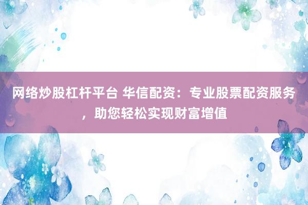 网络炒股杠杆平台 华信配资:专业股票配资服务,助您轻松实现财富增值