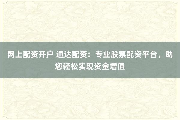 网上配资开户 通达配资:专业股票配资平台,助您轻松实现资金增值