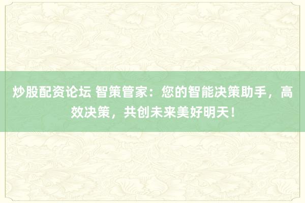 炒股配资论坛 智策管家：您的智能决策助手，高效决策，共创未来美好明天！