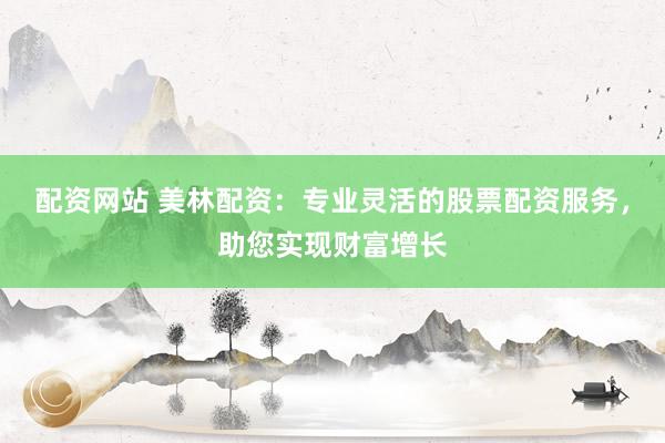 配资网站 美林配资：专业灵活的股票配资服务，助您实现财富增长