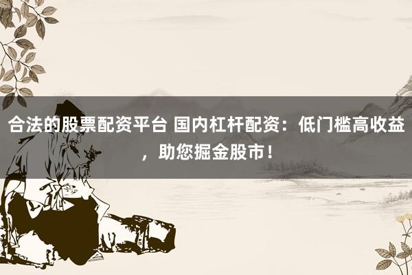 合法的股票配资平台 国内杠杆配资：低门槛高收益，助您掘金股市！