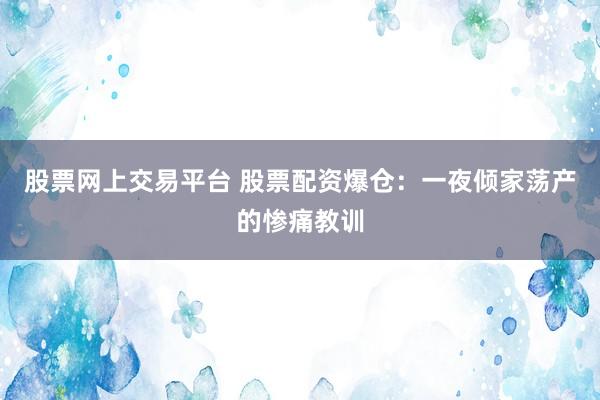 股票网上交易平台 股票配资爆仓:一夜倾家荡产的惨痛教训
