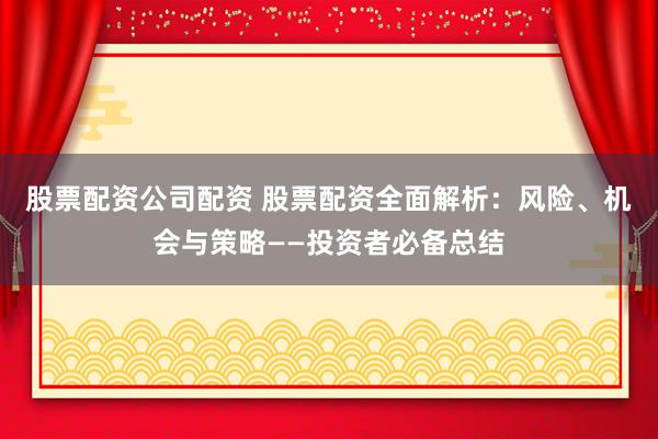 股票配资公司配资 股票配资全面解析：风险、机会与策略——投资者必备总结
