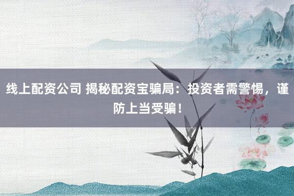 线上配资公司 揭秘配资宝骗局：投资者需警惕，谨防上当受骗！