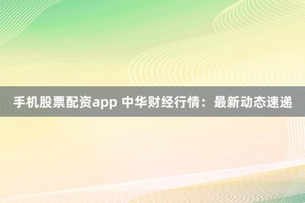 手机股票配资app 中华财经行情:最新动态速递
