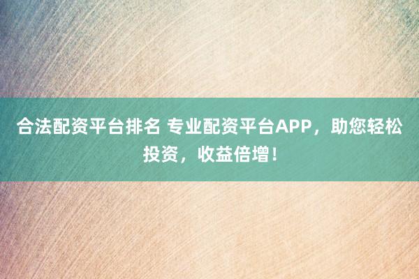 合法配资平台排名 专业配资平台APP,助您轻松投资,收益倍增!