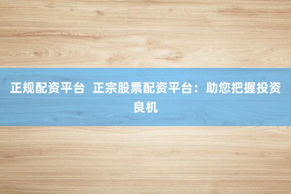 正规配资平台 正宗股票配资平台:助您把握投资良机