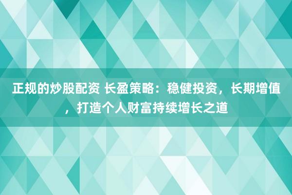 正规的炒股配资 长盈策略：稳健投资，长期增值，打造个人财富持续增长之道