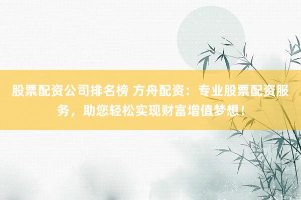 股票配资公司排名榜 方舟配资：专业股票配资服务，助您轻松实现财富增值梦想！