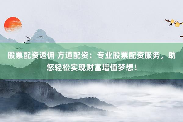 股票配资返佣 方道配资：专业股票配资服务，助您轻松实现财富增值梦想！