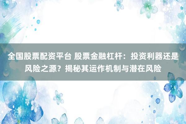 全国股票配资平台 股票金融杠杆：投资利器还是风险之源？揭秘其运作机制与潜在风险