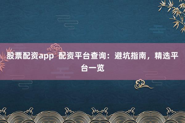 股票配资app 配资平台查询:避坑指南,精选平台一览