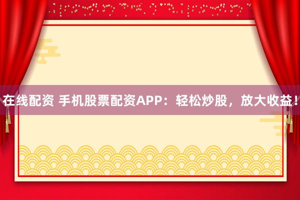 在线配资 手机股票配资APP:轻松炒股,放大收益!