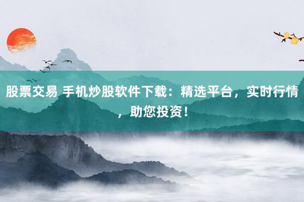 股票交易 手机炒股软件下载：精选平台，实时行情，助您投资！