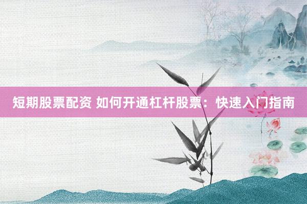 短期股票配资 如何开通杠杆股票:快速入门指南