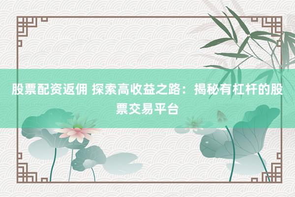 股票配资返佣 探索高收益之路：揭秘有杠杆的股票交易平台