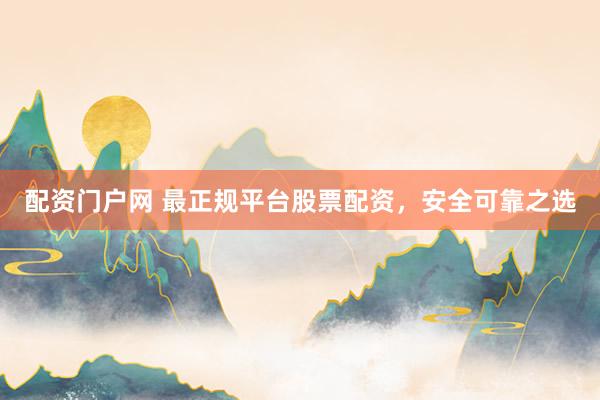 配资门户网 最正规平台股票配资，安全可靠之选
