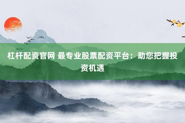 杠杆配资官网 最专业股票配资平台:助您把握投资机遇