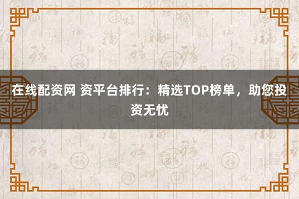 在线配资网 资平台排行:精选TOP榜单,助您投资无忧