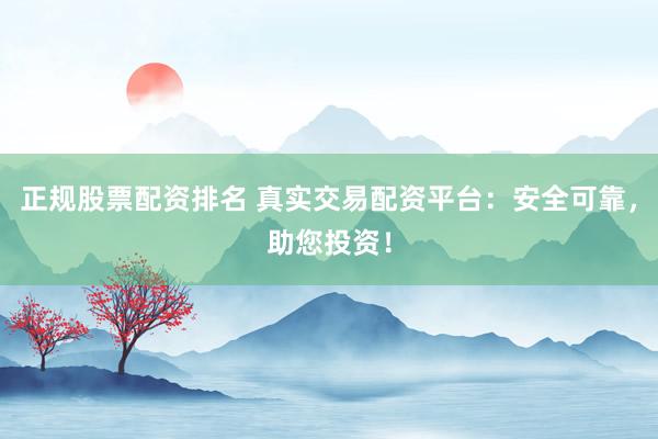 正规股票配资排名 真实交易配资平台:安全可靠,助您投资!