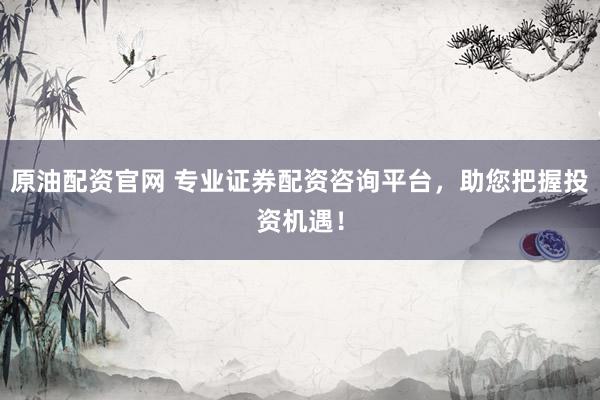 原油配资官网 专业证券配资咨询平台,助您把握投资机遇!