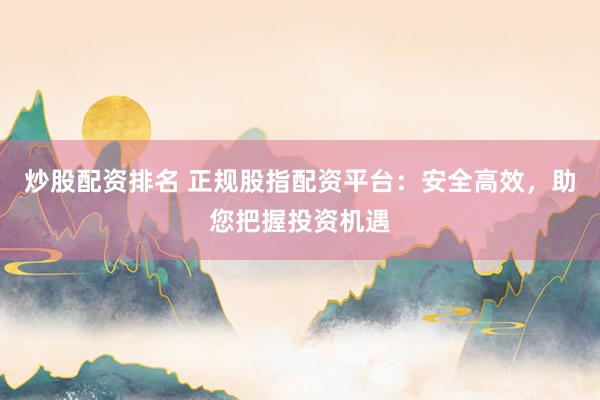 炒股配资排名 正规股指配资平台:安全高效,助您把握投资机遇