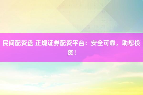 民间配资盘 正规证券配资平台:安全可靠,助您投资!