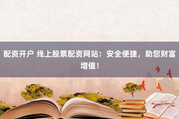 配资开户 线上股票配资网站:安全便捷,助您财富增值!