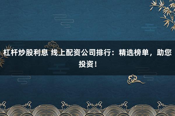 杠杆炒股利息 线上配资公司排行:精选榜单,助您投资!