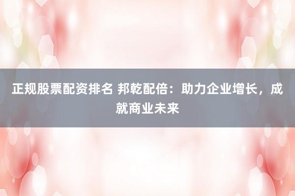 正规股票配资排名 邦乾配倍:助力企业增长,成就商业未来