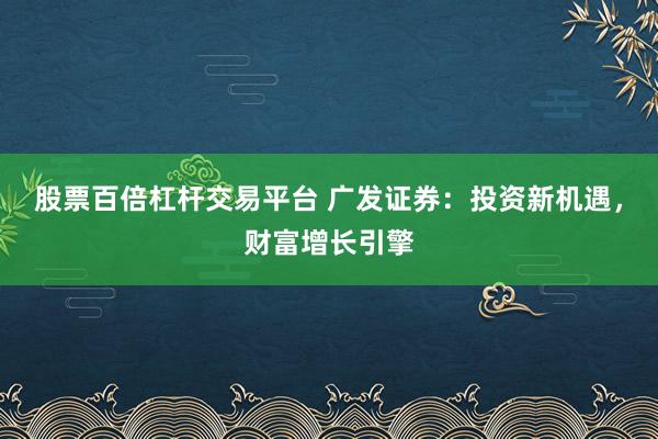 股票百倍杠杆交易平台 广发证券：投资新机遇，财富增长引擎